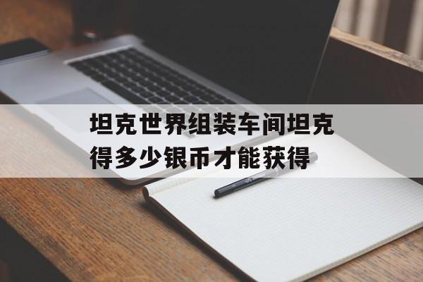 坦克世界组装车间坦克得多少银币才能获得