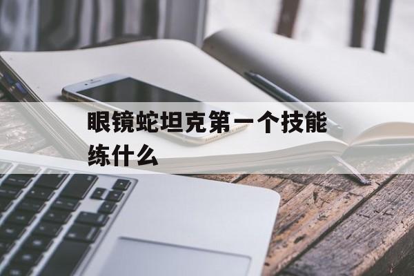 眼镜蛇坦克第一个技能练什么