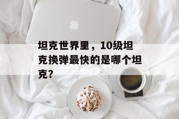 坦克世界里，10级坦克换弹最快的是哪个坦克？