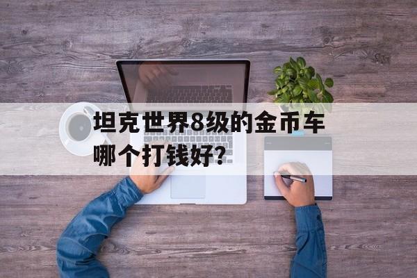 坦克世界8级的金币车哪个打钱好？