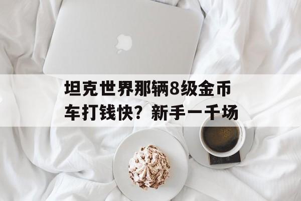 坦克世界那辆8级金币车打钱快？新手一千场