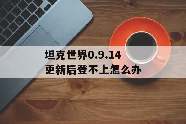 坦克世界0.9.14更新后登不上怎么办