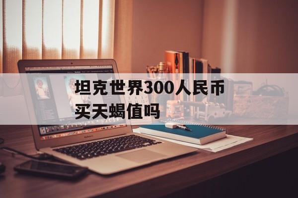坦克世界300人民币买天蝎值吗