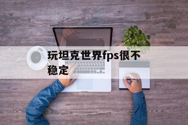 玩坦克世界fps很不稳定