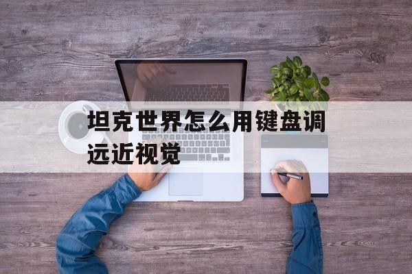 坦克世界怎么用键盘调远近视觉