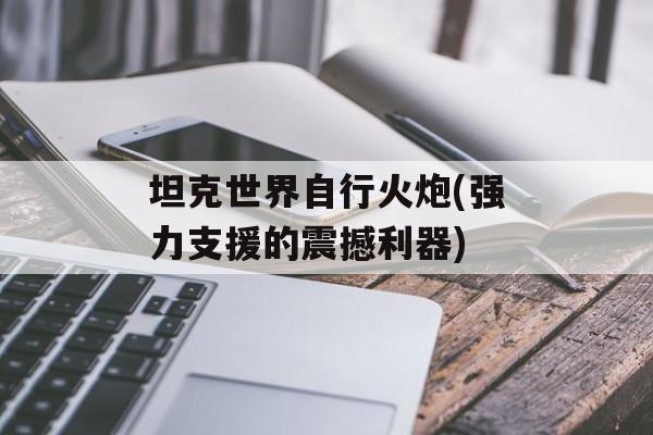 坦克世界自行火炮(强力支援的震撼利器)
