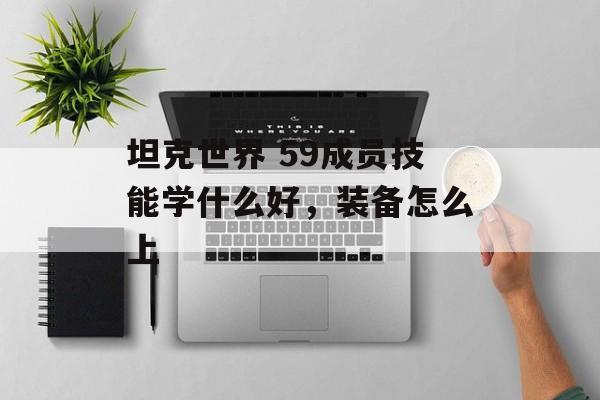 坦克世界 59成员技能学什么好，装备怎么上