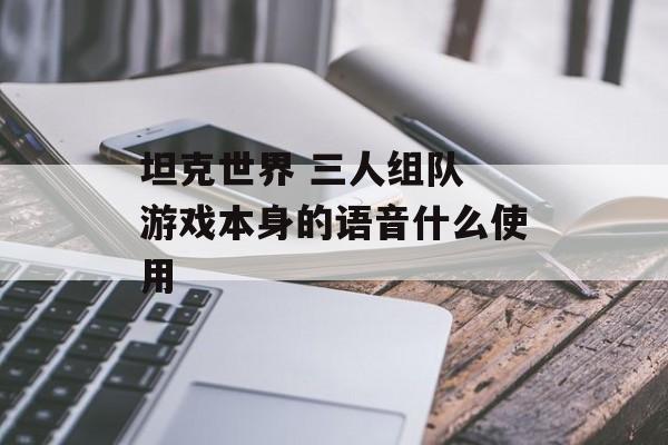 坦克世界 三人组队 游戏本身的语音什么使用