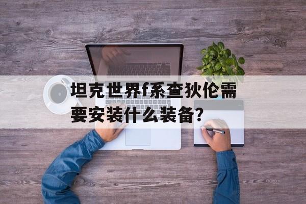 坦克世界f系查狄伦需要安装什么装备？