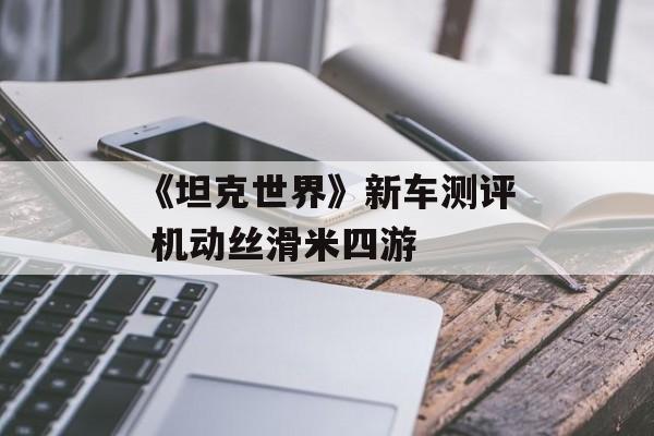 《坦克世界》新车测评 机动丝滑米四游