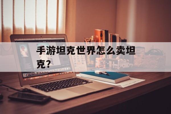 手游坦克世界怎么卖坦克？