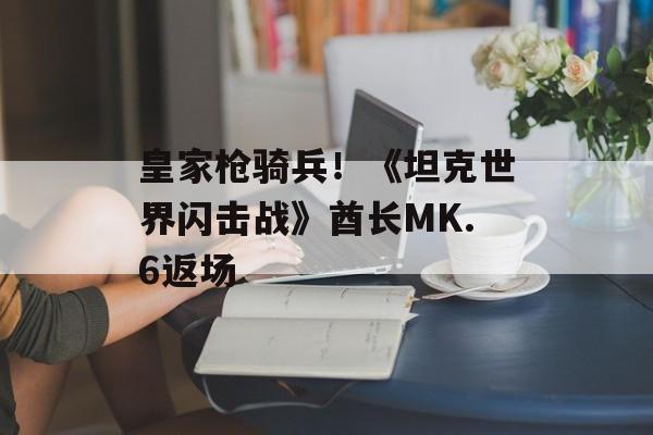 皇家枪骑兵！《坦克世界闪击战》酋长MK.6返场