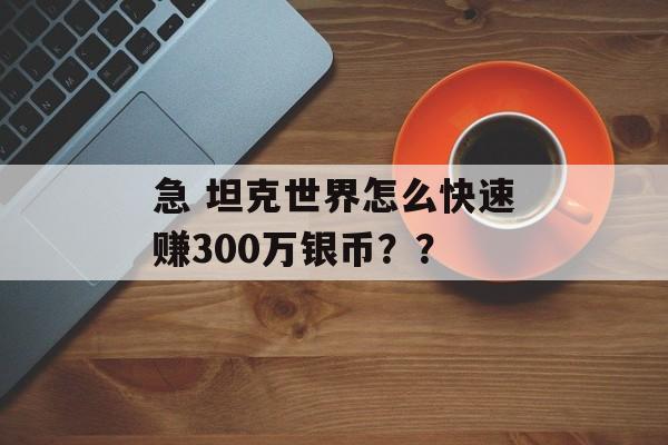 急 坦克世界怎么快速赚300万银币？？