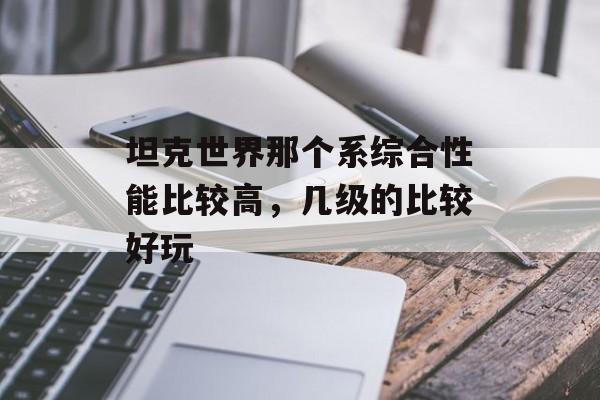 坦克世界那个系综合性能比较高，几级的比较好玩