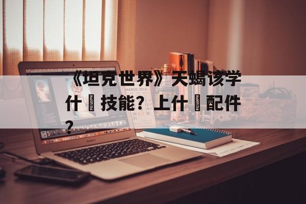 《坦克世界》天蝎该学什麼技能？上什麼配件？