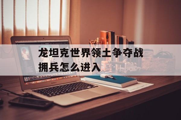 龙坦克世界领土争夺战拥兵怎么进入