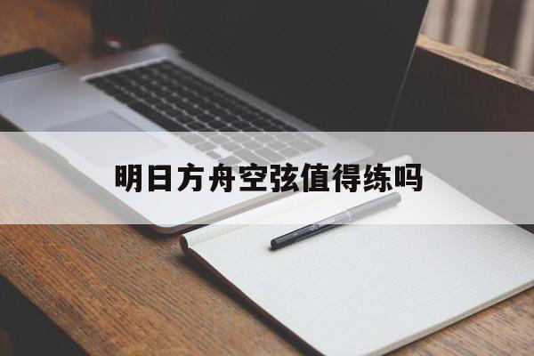 明日方舟空弦值得练吗