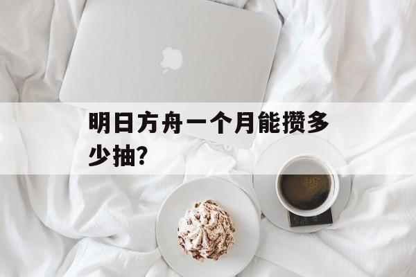 明日方舟一个月能攒多少抽？