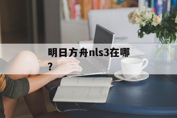 明日方舟nls3在哪？
