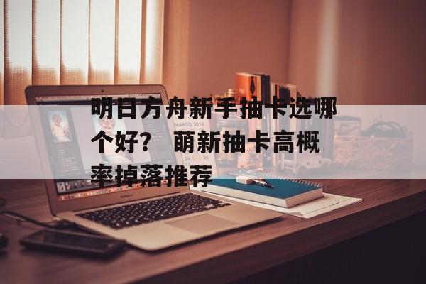 明日方舟新手抽卡选哪个好？ 萌新抽卡高概率掉落推荐
