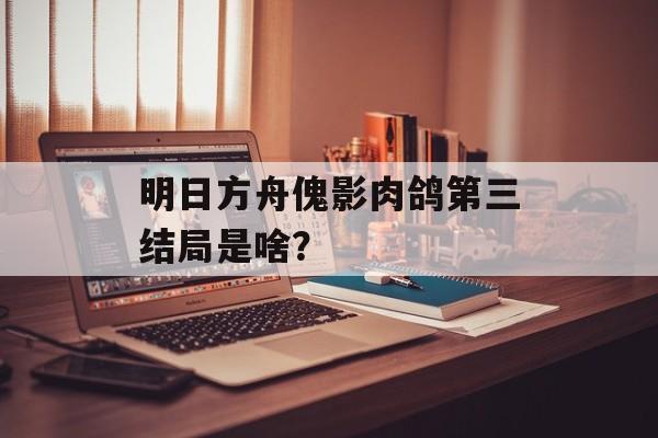 明日方舟傀影肉鸽第三结局是啥？