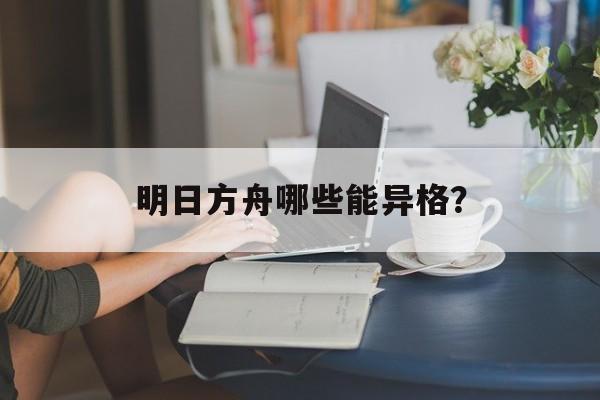 明日方舟哪些能异格？