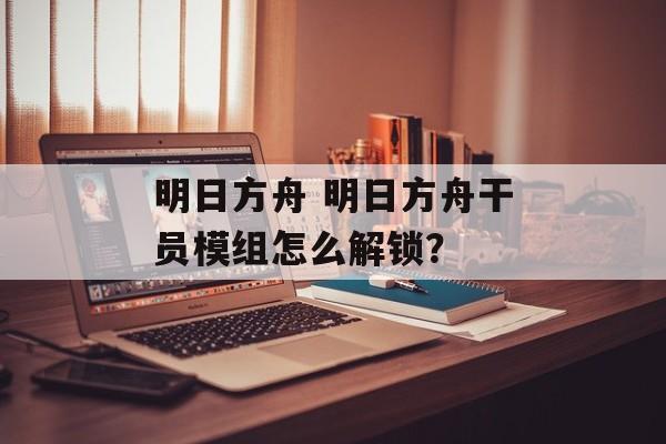 明日方舟 明日方舟干员模组怎么解锁？