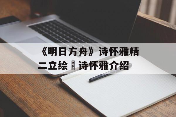 《明日方舟》诗怀雅精二立绘 诗怀雅介绍