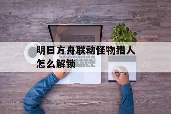 明日方舟联动怪物猎人怎么解锁