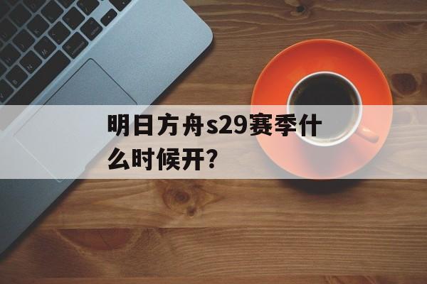明日方舟s29赛季什么时候开？