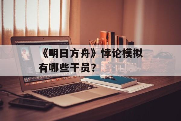 《明日方舟》悖论模拟有哪些干员？