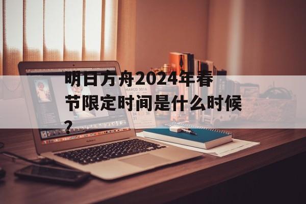 明日方舟2024年春节限定时间是什么时候？
