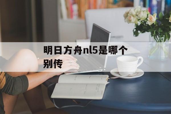 明日方舟nl5是哪个别传