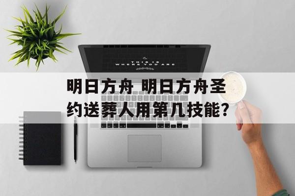 明日方舟 明日方舟圣约送葬人用第几技能？