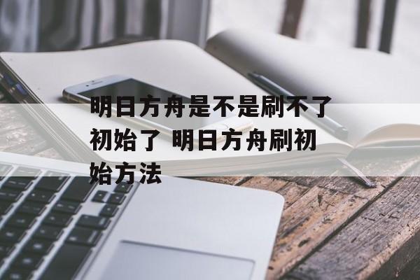 明日方舟是不是刷不了初始了 明日方舟刷初始方法