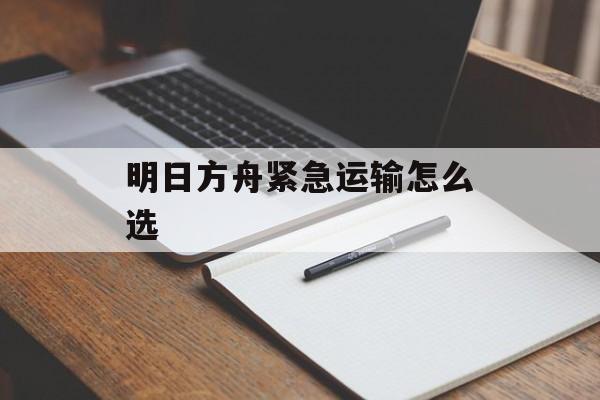 明日方舟紧急运输怎么选