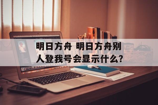 明日方舟 明日方舟别人登我号会显示什么？