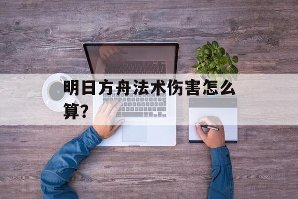 明日方舟法术伤害怎么算？