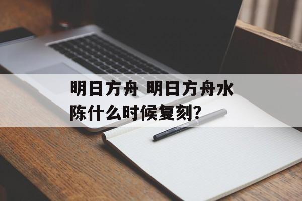 明日方舟 明日方舟水陈什么时候复刻？