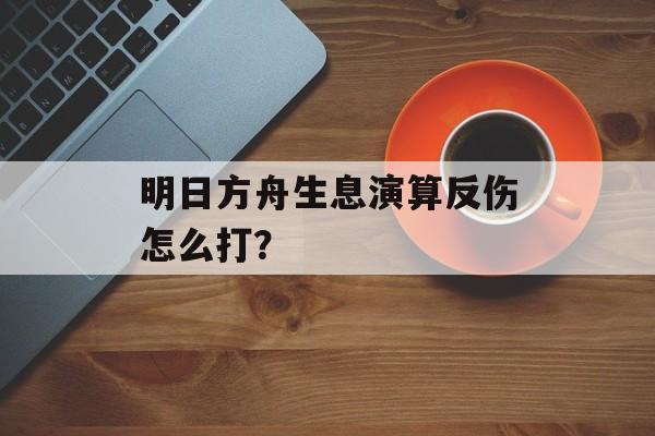 明日方舟生息演算反伤怎么打？