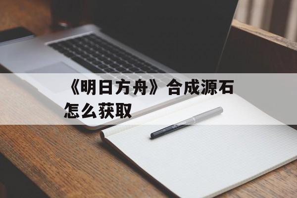 《明日方舟》合成源石怎么获取