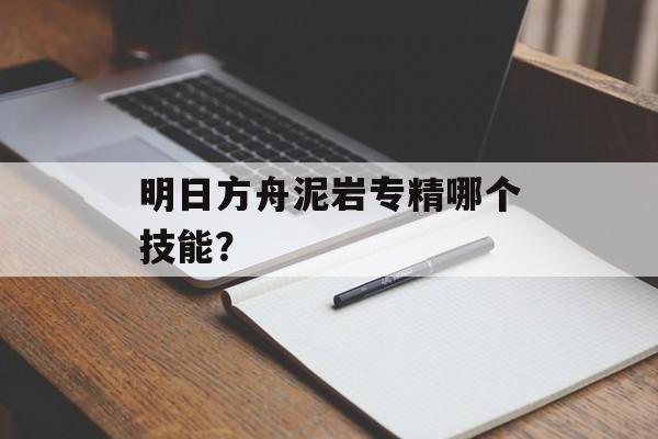 明日方舟泥岩专精哪个技能？