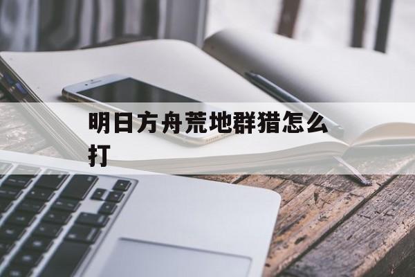 明日方舟荒地群猎怎么打