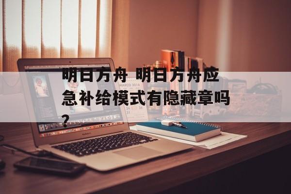 明日方舟 明日方舟应急补给模式有隐藏章吗？