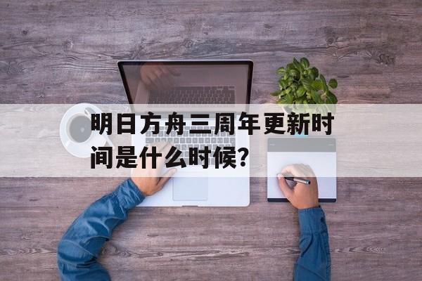 明日方舟三周年更新时间是什么时候？