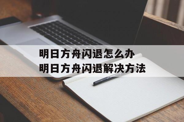 明日方舟闪退怎么办 明日方舟闪退解决方法