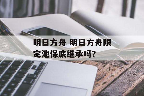 明日方舟 明日方舟限定池保底继承吗？