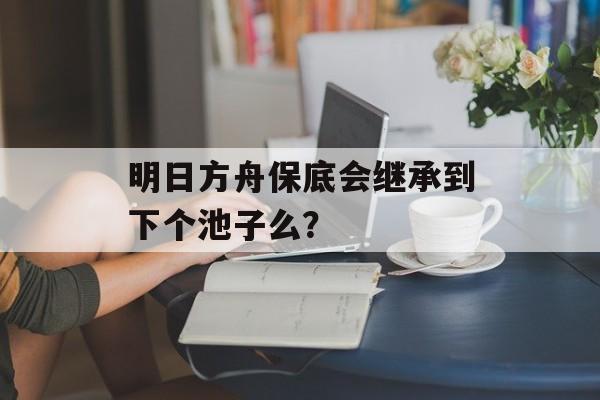 明日方舟保底会继承到下个池子么？