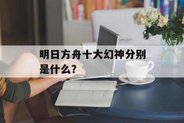明日方舟十大幻神分别是什么？