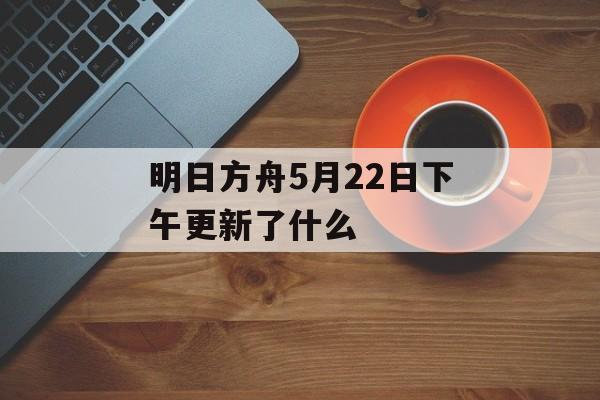 明日方舟5月22日下午更新了什么